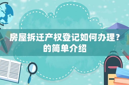 房屋拆遷產(chǎn)權(quán)登記如何辦理？的簡(jiǎn)單介紹
