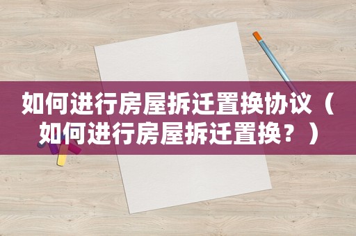如何進(jìn)行房屋拆遷置換協(xié)議（如何進(jìn)行房屋拆遷置換？）