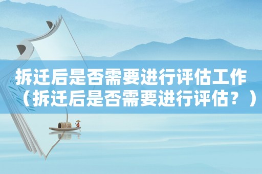 拆遷后是否需要進行評估工作（拆遷后是否需要進行評估？）