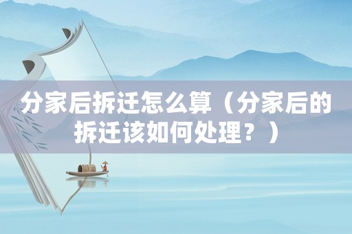 分家后拆遷怎么算（分家后的拆遷該如何處理？）