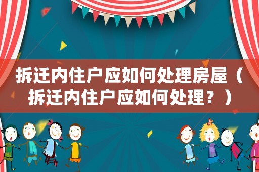 拆遷內(nèi)住戶應(yīng)如何處理房屋（拆遷內(nèi)住戶應(yīng)如何處理？）