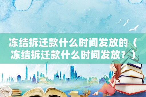 凍結(jié)拆遷款什么時間發(fā)放的（凍結(jié)拆遷款什么時間發(fā)放？）