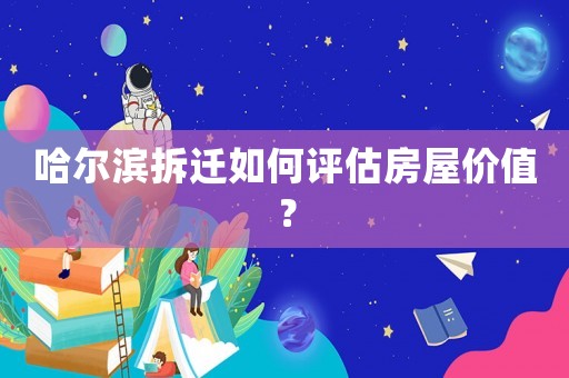 哈爾濱拆遷如何評(píng)估房屋價(jià)值？