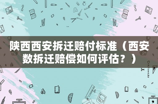 陜西西安拆遷賠付標(biāo)準(zhǔn)（西安數(shù)拆遷賠償如何評估？）