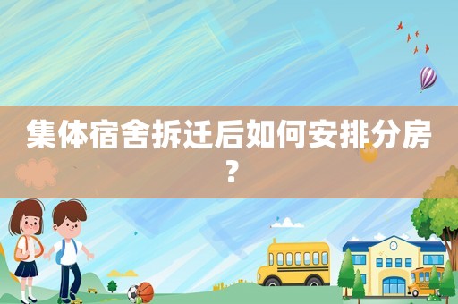 集體宿舍拆遷后如何安排分房？