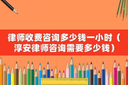 律師收費(fèi)咨詢多少錢一小時（淳安律師咨詢需要多少錢）