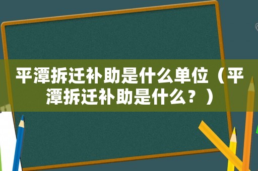 平潭拆遷補(bǔ)助是什么單位（平潭拆遷補(bǔ)助是什么？）