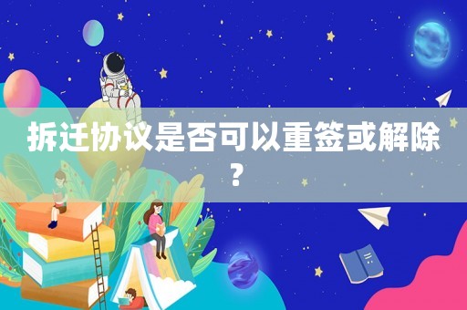 拆遷協(xié)議是否可以重簽或解除？