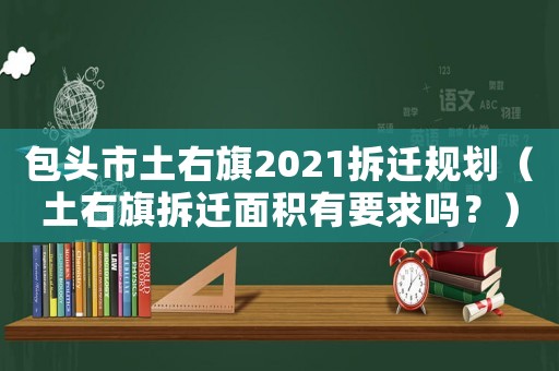 包頭市土右旗2021拆遷規(guī)劃（土右旗拆遷面積有要求嗎？）
