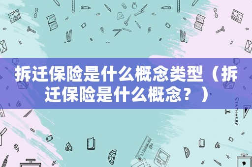 拆遷保險(xiǎn)是什么概念類型（拆遷保險(xiǎn)是什么概念？）
