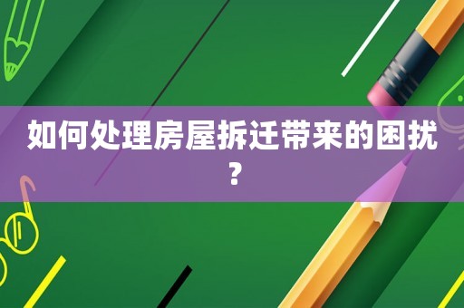如何處理房屋拆遷帶來(lái)的困擾？