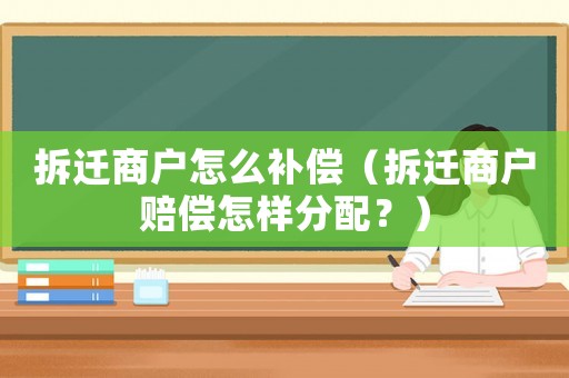 拆遷商戶怎么補(bǔ)償（拆遷商戶賠償怎樣分配？）