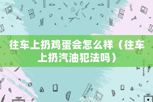 往車上扔雞蛋會(huì)怎么樣（往車上扔汽油犯法嗎）