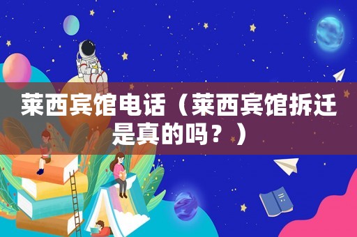 萊西賓館電話（萊西賓館拆遷是真的嗎？）