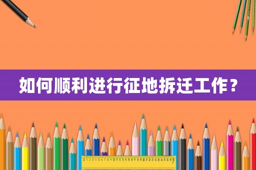 如何順利進(jìn)行征地拆遷工作？