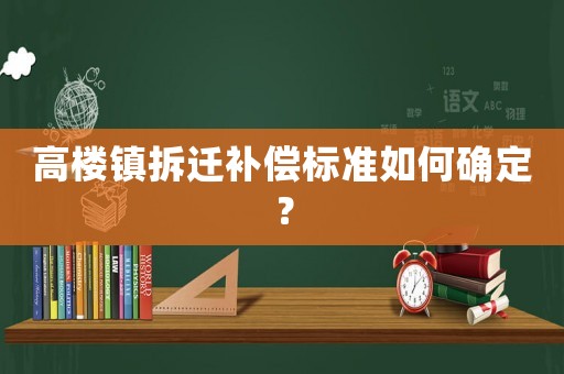 高樓鎮(zhèn)拆遷補(bǔ)償標(biāo)準(zhǔn)如何確定？