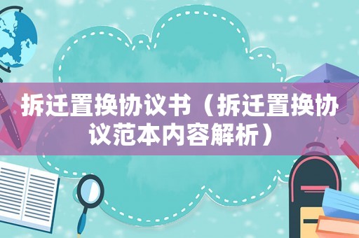 拆遷置換協(xié)議書（拆遷置換協(xié)議范本內(nèi)容解析）