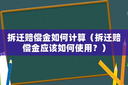 拆遷賠償金如何計(jì)算（拆遷賠償金應(yīng)該如何使用？）