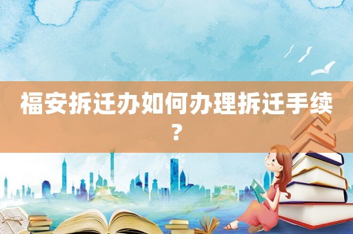 福安拆遷辦如何辦理拆遷手續(xù)?
