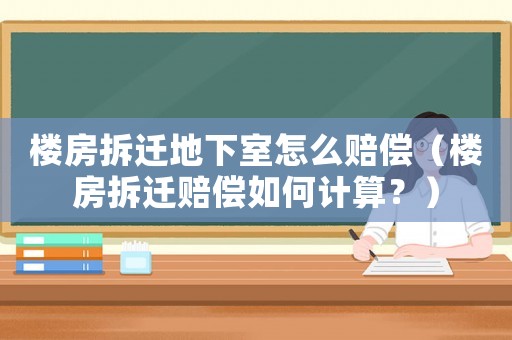 樓房拆遷地下室怎么賠償（樓房拆遷賠償如何計算？）