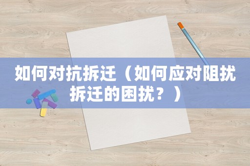 如何對抗拆遷（如何應(yīng)對阻擾拆遷的困擾？）