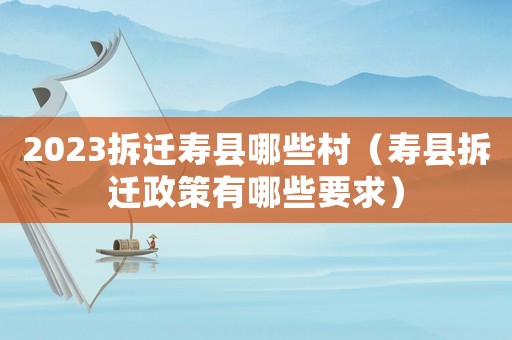 2023拆遷壽縣哪些村（壽縣拆遷政策有哪些要求）