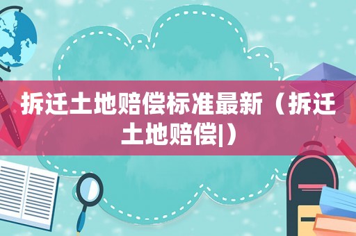 拆遷土地賠償標準最新（拆遷土地賠償|）