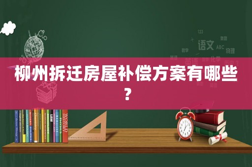 柳州拆遷房屋補(bǔ)償方案有哪些？