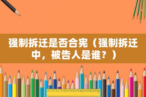 強(qiáng)制拆遷是否合憲（強(qiáng)制拆遷中，被告人是誰(shuí)？）