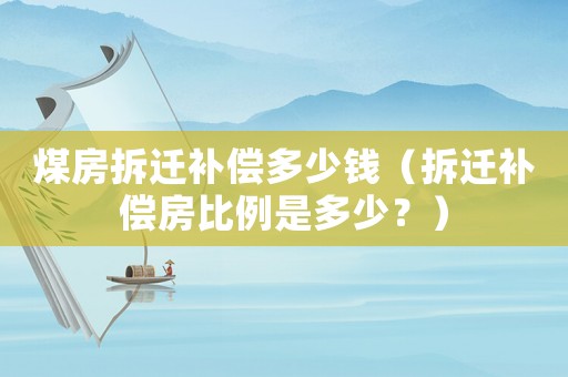 煤房拆遷補(bǔ)償多少錢（拆遷補(bǔ)償房比例是多少？）