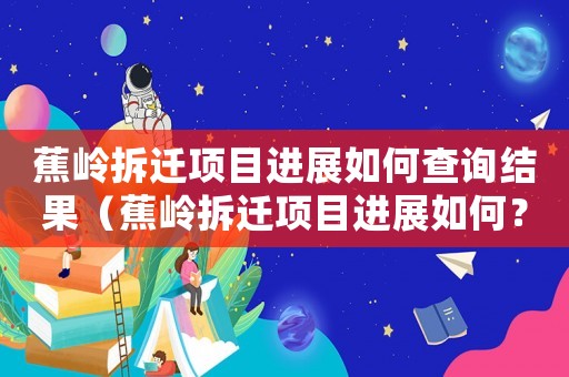 蕉嶺拆遷項目進(jìn)展如何查詢結(jié)果（蕉嶺拆遷項目進(jìn)展如何？）
