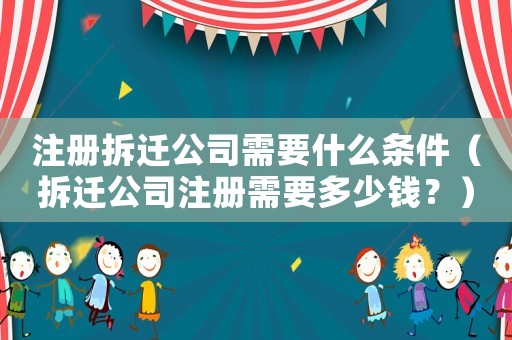 注冊拆遷公司需要什么條件（拆遷公司注冊需要多少錢？）