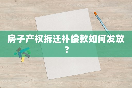房子產(chǎn)權(quán)拆遷補(bǔ)償款如何發(fā)放？