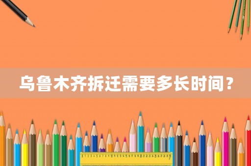 烏魯木齊拆遷需要多長(zhǎng)時(shí)間？