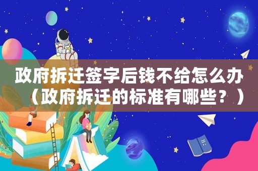 政府拆遷簽字后錢(qián)不給怎么辦（政府拆遷的標(biāo)準(zhǔn)有哪些？）