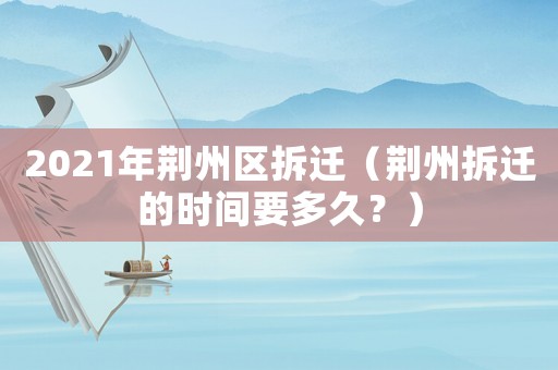 2021年荊州區(qū)拆遷（荊州拆遷的時(shí)間要多久？）