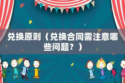 兌換原則（兌換合同需注意哪些問(wèn)題？）