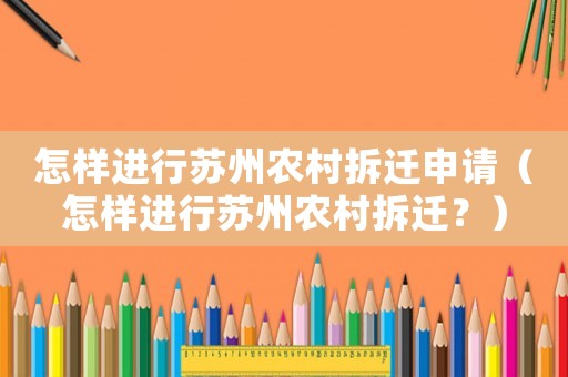 怎樣進(jìn)行蘇州農(nóng)村拆遷申請(qǐng)（怎樣進(jìn)行蘇州農(nóng)村拆遷？）