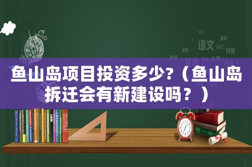 魚山島項(xiàng)目投資多少?（魚山島拆遷會(huì)有新建設(shè)嗎？）