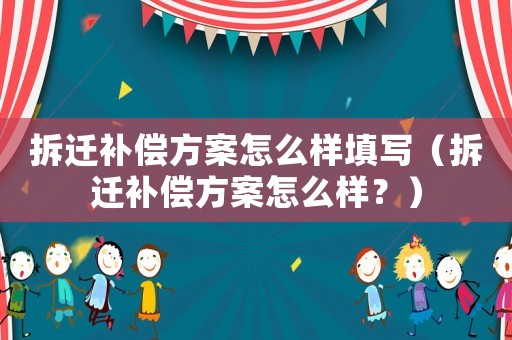 拆遷補(bǔ)償方案怎么樣填寫（拆遷補(bǔ)償方案怎么樣？）