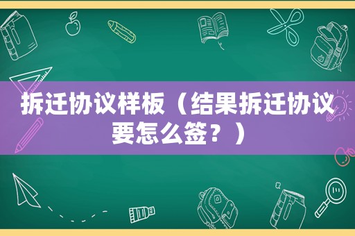 拆遷協(xié)議樣板（結(jié)果拆遷協(xié)議要怎么簽？）