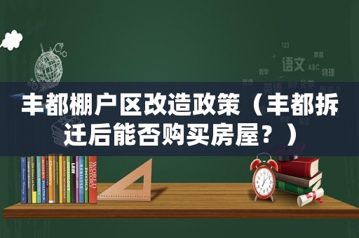 豐都棚戶區(qū)改造政策（豐都拆遷后能否購買房屋？）