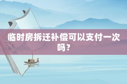 臨時(shí)房拆遷補(bǔ)償可以支付一次嗎？