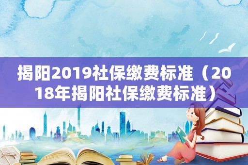 揭陽2019社保繳費標(biāo)準(zhǔn)（2018年揭陽社保繳費標(biāo)準(zhǔn)）