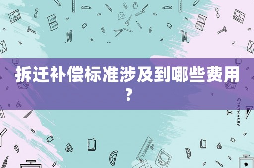 拆遷補(bǔ)償標(biāo)準(zhǔn)涉及到哪些費(fèi)用？