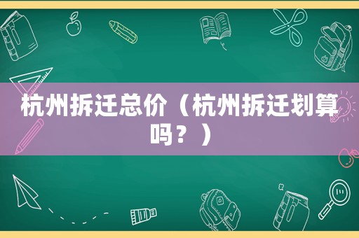 杭州拆遷總價(jià)（杭州拆遷劃算嗎？）