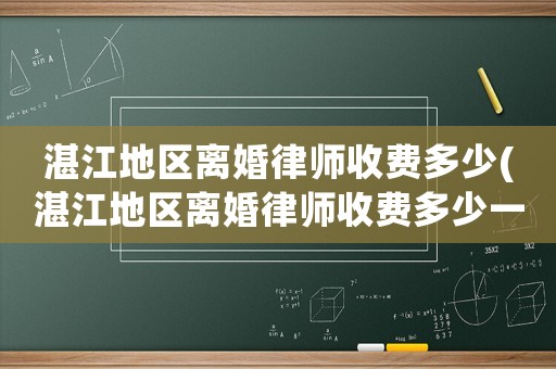 湛江地區(qū)離婚律師收費多少(湛江地區(qū)離婚律師收費多少一個月)
