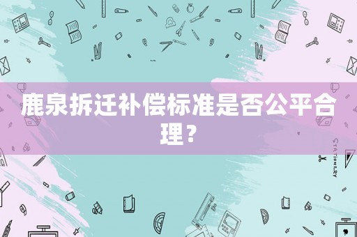 鹿泉拆遷補(bǔ)償標(biāo)準(zhǔn)是否公平合理？