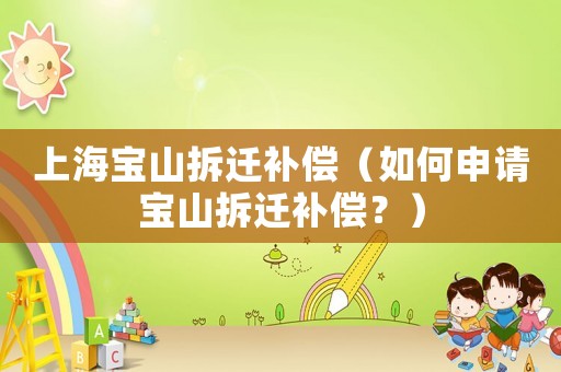 上海寶山拆遷補(bǔ)償（如何申請寶山拆遷補(bǔ)償？）