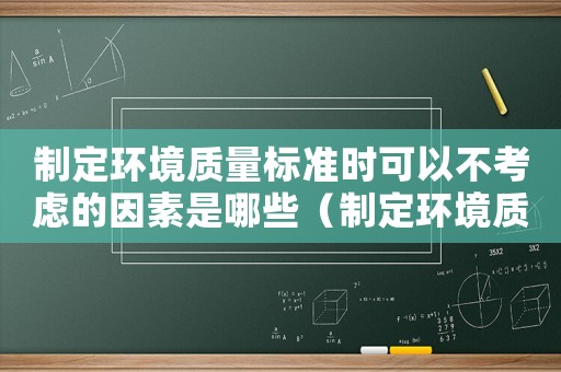 制定環(huán)境質量標準時可以不考慮的因素是哪些（制定環(huán)境質量標準時可以不考慮的因素是）